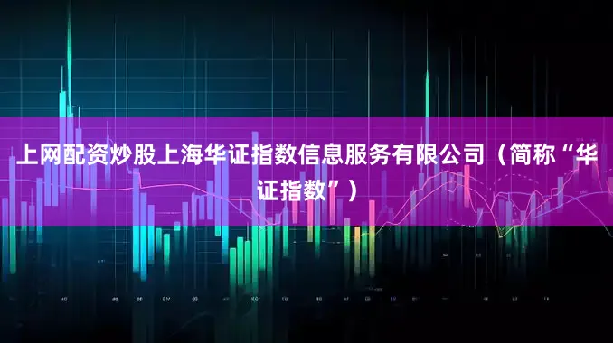 上网配资炒股上海华证指数信息服务有限公司（简称“华证指数”）