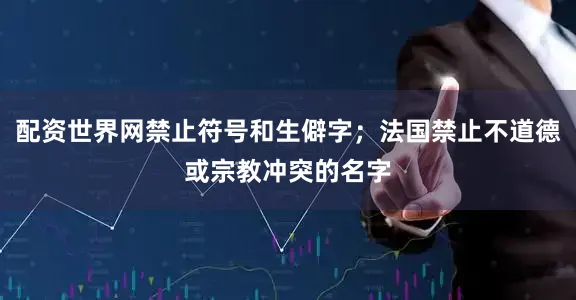 配资世界网禁止符号和生僻字；法国禁止不道德或宗教冲突的名字