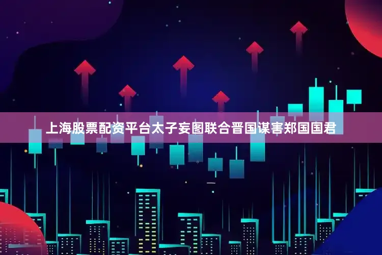 上海股票配资平台太子妄图联合晋国谋害郑国国君