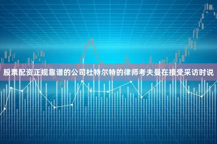 股票配资正规靠谱的公司杜特尔特的律师考夫曼在接受采访时说