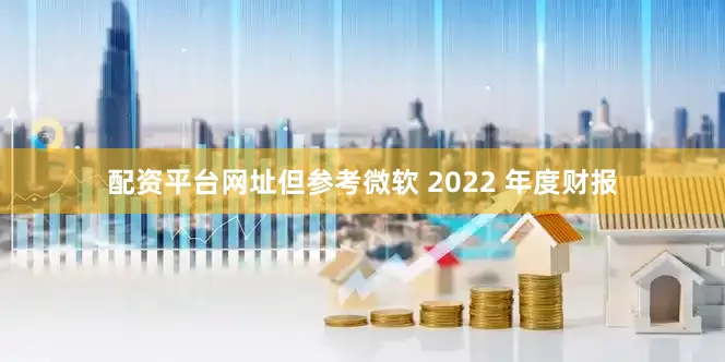配资平台网址但参考微软 2022 年度财报