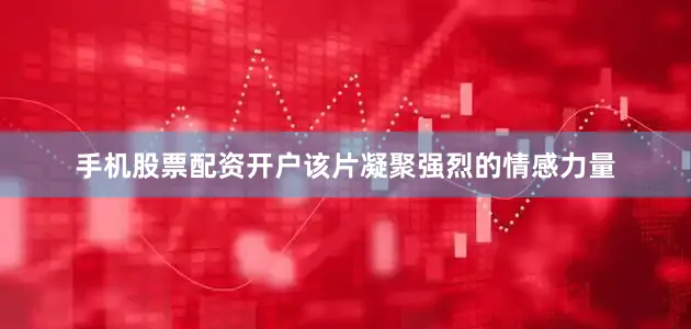 手机股票配资开户该片凝聚强烈的情感力量