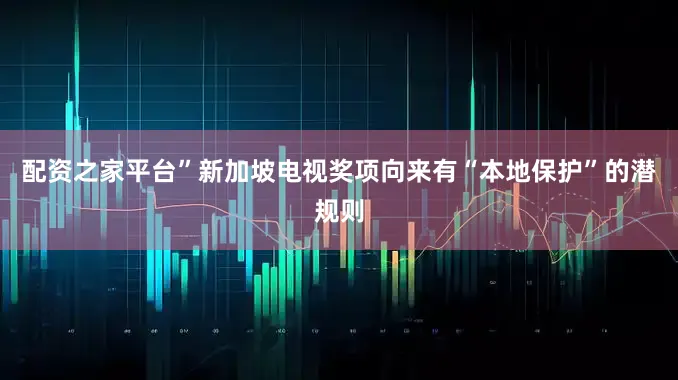 配资之家平台”新加坡电视奖项向来有“本地保护”的潜规则