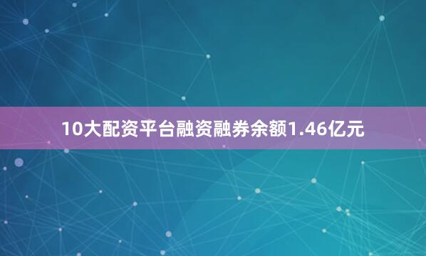 10大配资平台融资融券余额1.46亿元