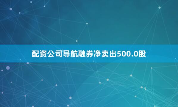 配资公司导航融券净卖出500.0股