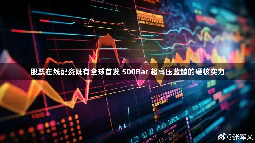 股票在线配资既有全球首发 500Bar 超高压蓝鲸的硬核实力