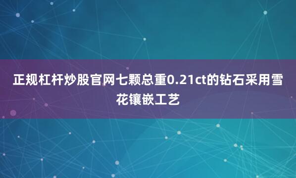 正规杠杆炒股官网七颗总重0.21ct的钻石采用雪花镶嵌工艺
