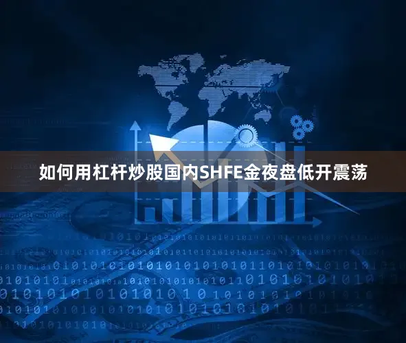 如何用杠杆炒股国内SHFE金夜盘低开震荡