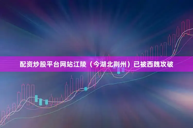 配资炒股平台网站江陵（今湖北荆州）已被西魏攻破