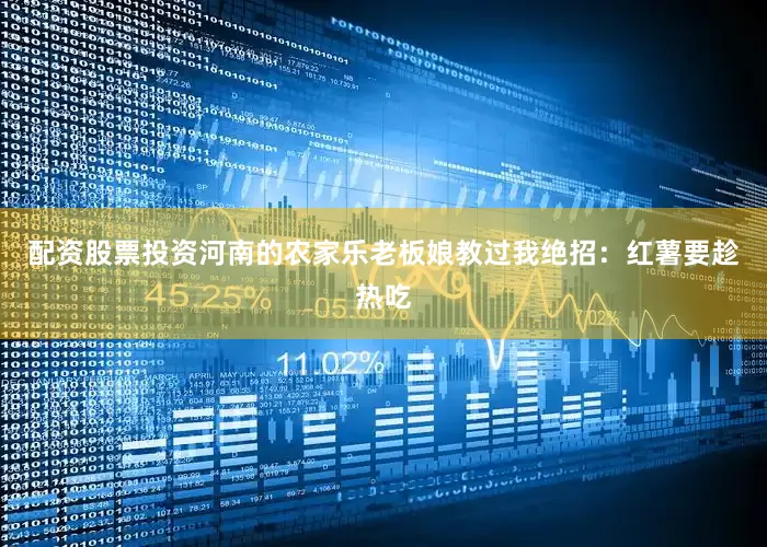 配资股票投资河南的农家乐老板娘教过我绝招：红薯要趁热吃
