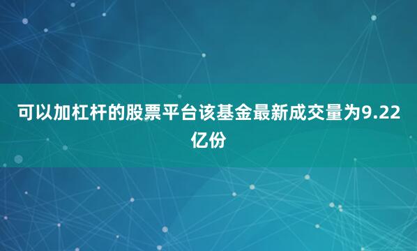 可以加杠杆的股票平台该基金最新成交量为9.22亿份