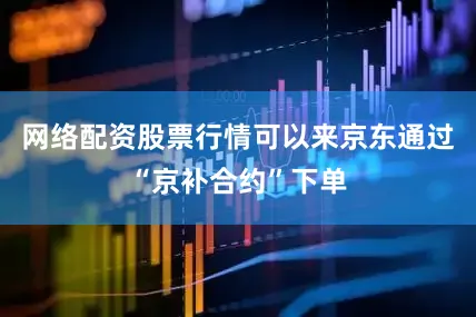 网络配资股票行情可以来京东通过“京补合约”下单