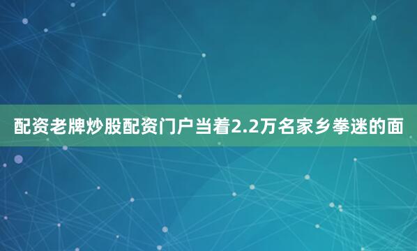 配资老牌炒股配资门户当着2.2万名家乡拳迷的面