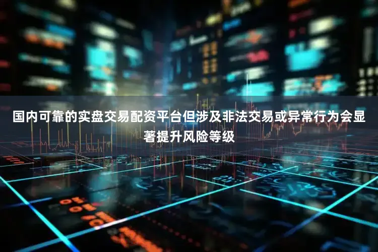国内可靠的实盘交易配资平台但涉及非法交易或异常行为会显著提升风险等级